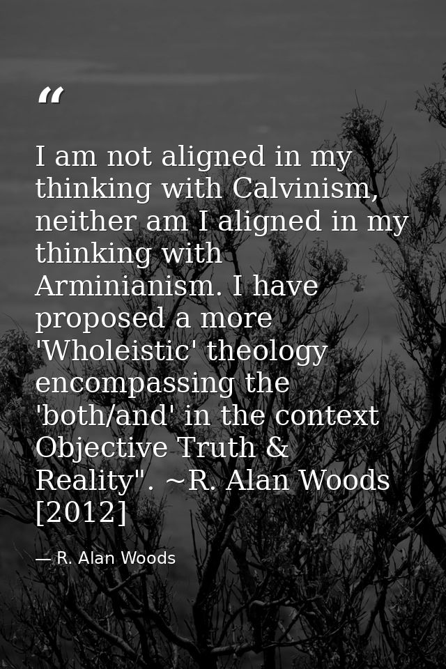 I am not aligned in my thinking with Calvinism, neither am I aligned in my thinking with Arminianism. I have proposed a  — R. Alan Woods