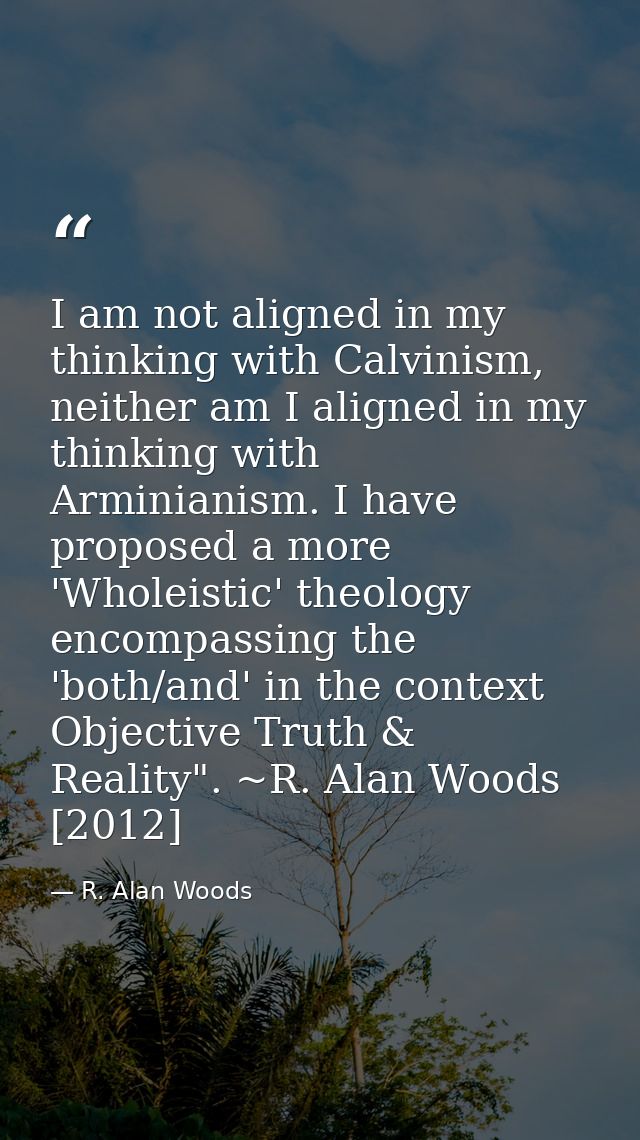 I am not aligned in my thinking with Calvinism, neither am I aligned in my thinking with Arminianism. I have proposed a  — R. Alan Woods