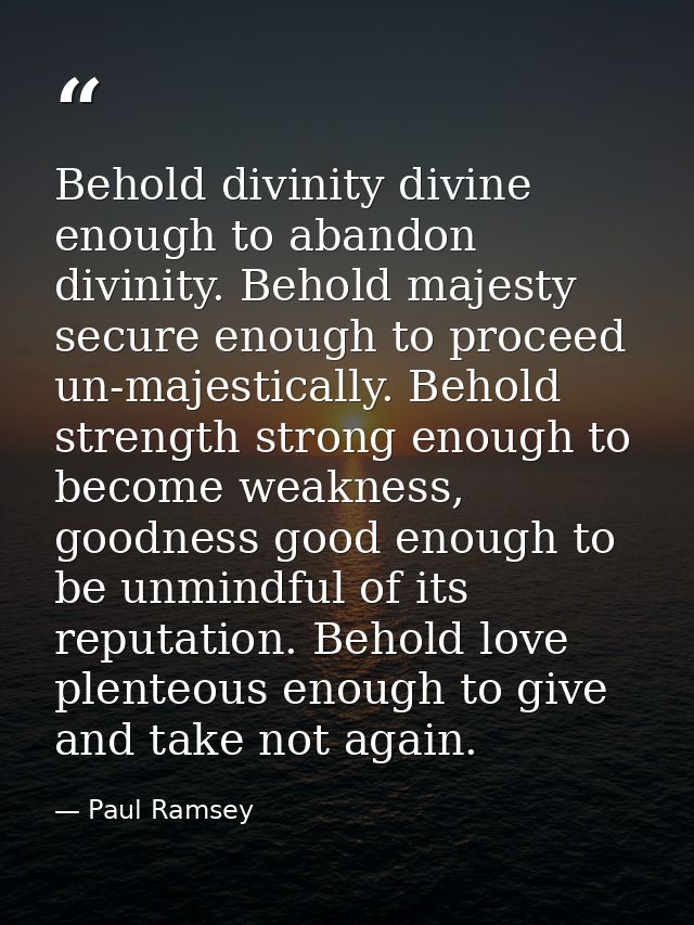 Behold divinity divine enough to abandon divinity. Behold majesty secure enough to proceed un-majestically. Behold stren — Paul Ramsey