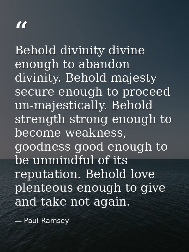 Behold divinity divine enough to abandon divinity. Behold majesty secure enough to proceed un-majestically. Behold stren — Paul Ramsey