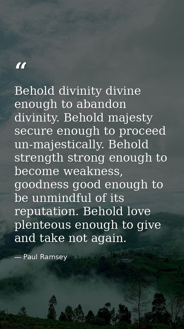 Behold divinity divine enough to abandon divinity. Behold majesty secure enough to proceed un-majestically. Behold stren — Paul Ramsey