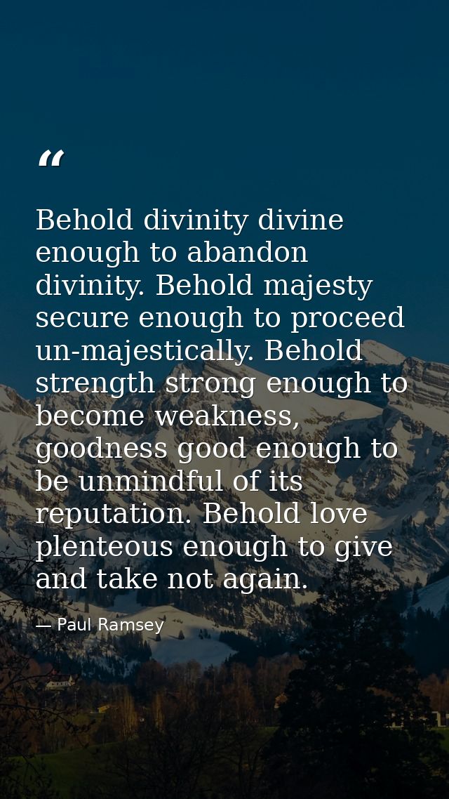 Behold divinity divine enough to abandon divinity. Behold majesty secure enough to proceed un-majestically. Behold stren — Paul Ramsey