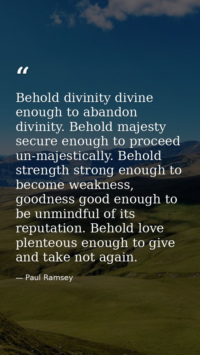 Behold divinity divine enough to abandon divinity. Behold majesty secure enough to proceed un-majestically. Behold stren — Paul Ramsey