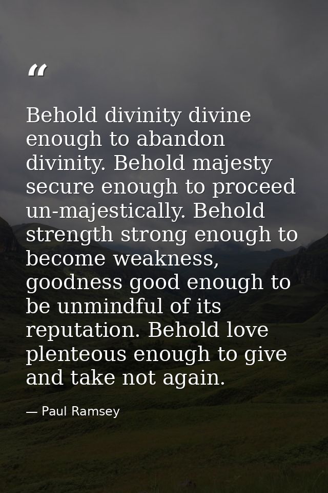 Behold divinity divine enough to abandon divinity. Behold majesty secure enough to proceed un-majestically. Behold stren — Paul Ramsey