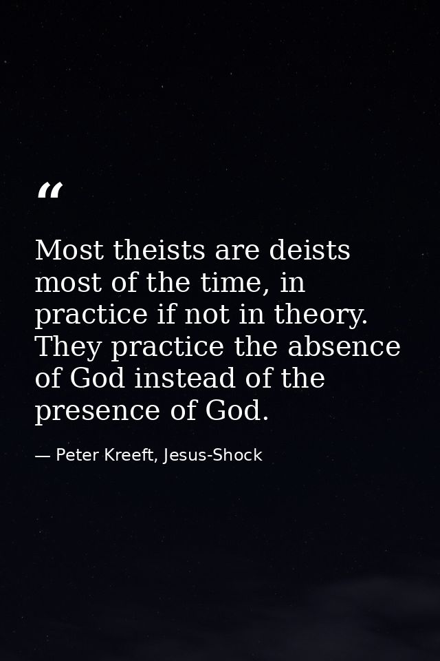 Most theists are deists most of the time, in practice if not in theory. They practice the absence of God instead of the  — Peter Kreeft, Jesus-Shock