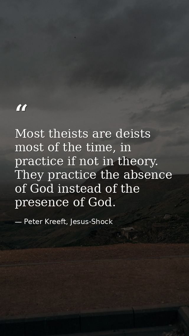 Most theists are deists most of the time, in practice if not in theory. They practice the absence of God instead of the  — Peter Kreeft, Jesus-Shock