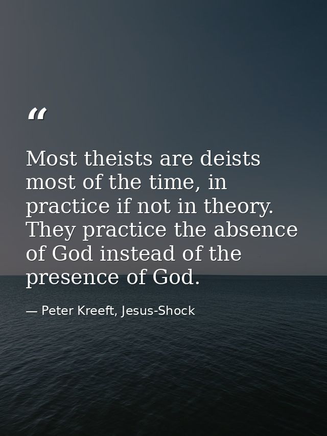 Most theists are deists most of the time, in practice if not in theory. They practice the absence of God instead of the  — Peter Kreeft, Jesus-Shock