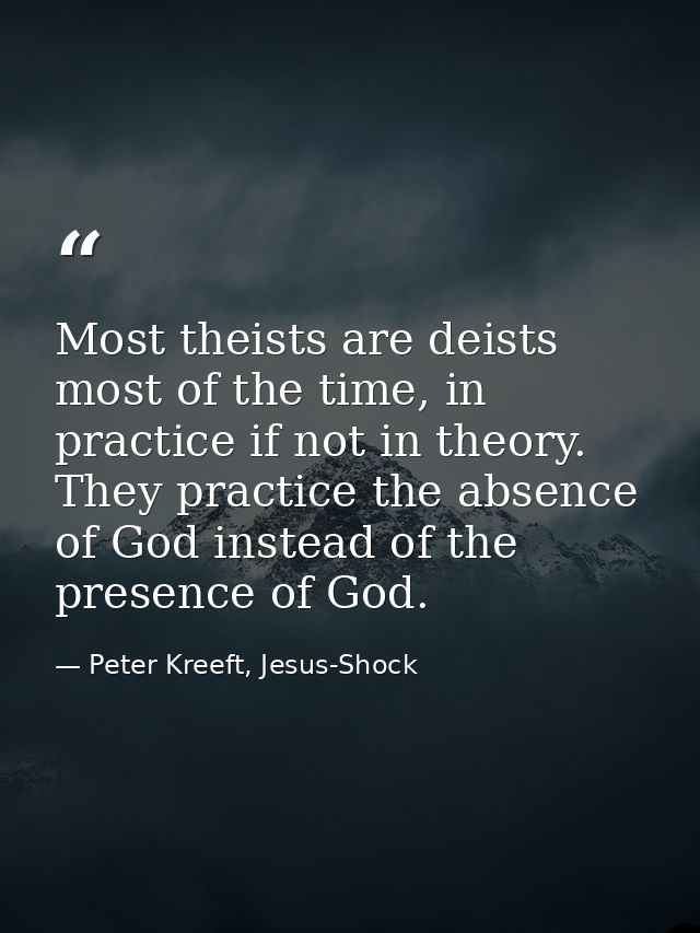 Most theists are deists most of the time, in practice if not in theory. They practice the absence of God instead of the  — Peter Kreeft, Jesus-Shock