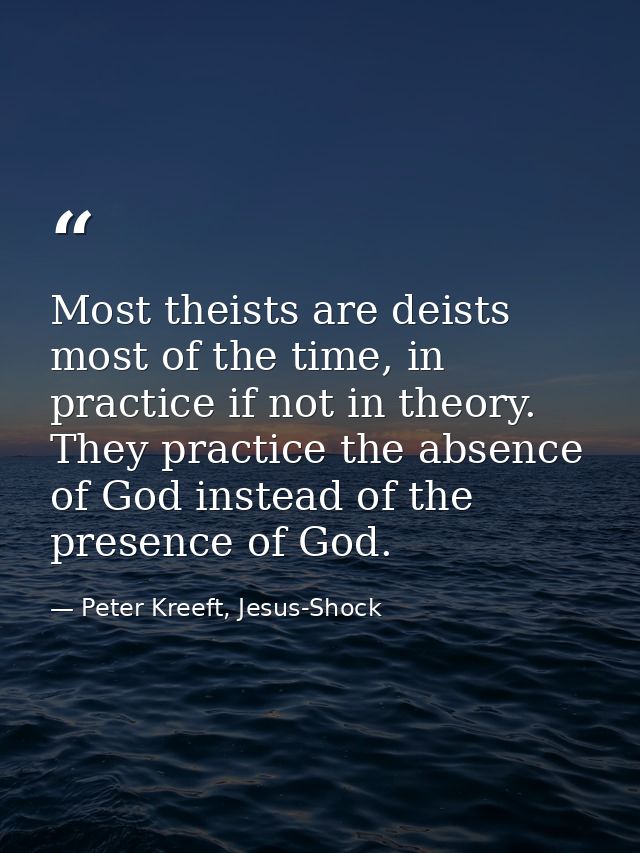 Most theists are deists most of the time, in practice if not in theory. They practice the absence of God instead of the  — Peter Kreeft, Jesus-Shock
