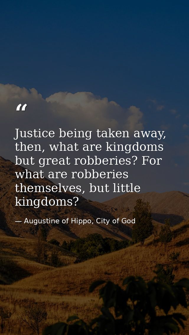 Justice being taken away, then, what are kingdoms but great robberies? For what are robberies themselves, but little kin — Augustine of Hippo, City of God