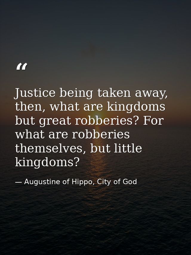 Justice being taken away, then, what are kingdoms but great robberies? For what are robberies themselves, but little kin — Augustine of Hippo, City of God