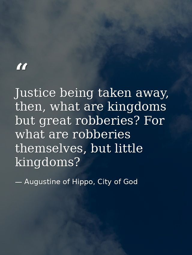 Justice being taken away, then, what are kingdoms but great robberies? For what are robberies themselves, but little kin — Augustine of Hippo, City of God