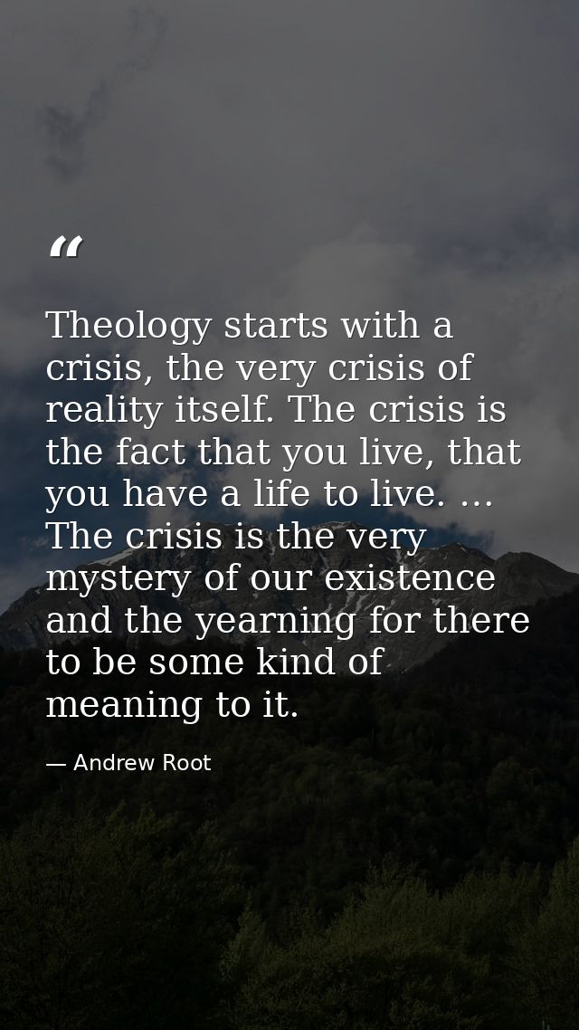 Theology starts with a crisis, the very crisis of reality itself. The crisis is the fact that you live, that you have a  — Andrew Root