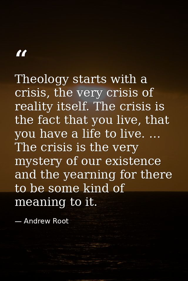 Theology starts with a crisis, the very crisis of reality itself. The crisis is the fact that you live, that you have a  — Andrew Root