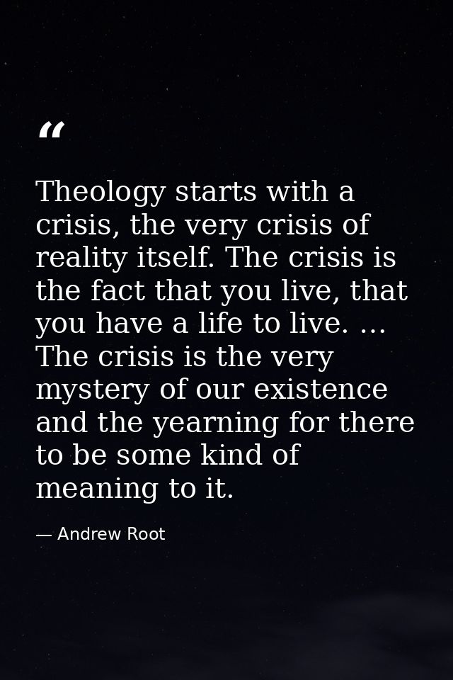 Theology starts with a crisis, the very crisis of reality itself. The crisis is the fact that you live, that you have a  — Andrew Root