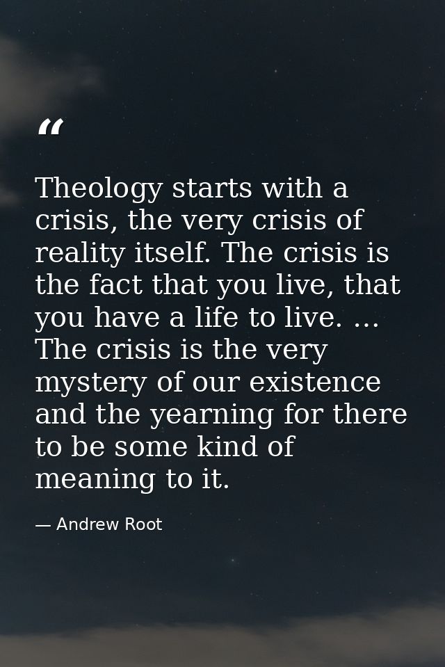 Theology starts with a crisis, the very crisis of reality itself. The crisis is the fact that you live, that you have a  — Andrew Root