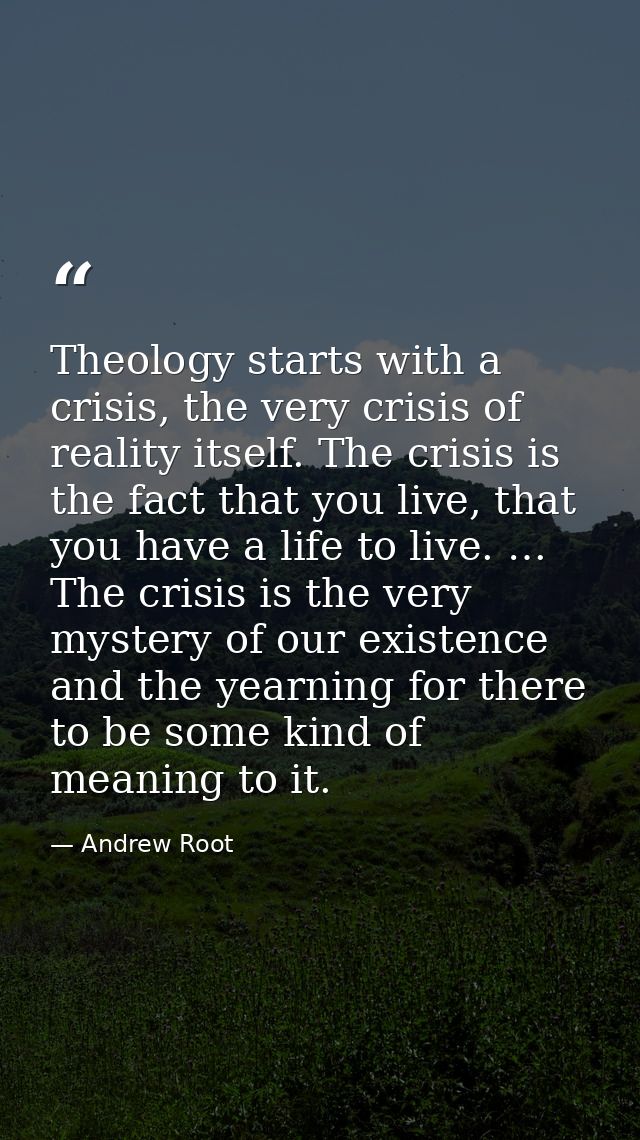 Theology starts with a crisis, the very crisis of reality itself. The crisis is the fact that you live, that you have a  — Andrew Root