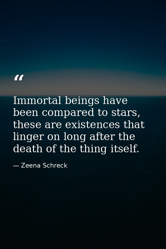 Immortal beings have been compared to stars, these are existences that linger on long after the death of the thing itsel — Zeena Schreck