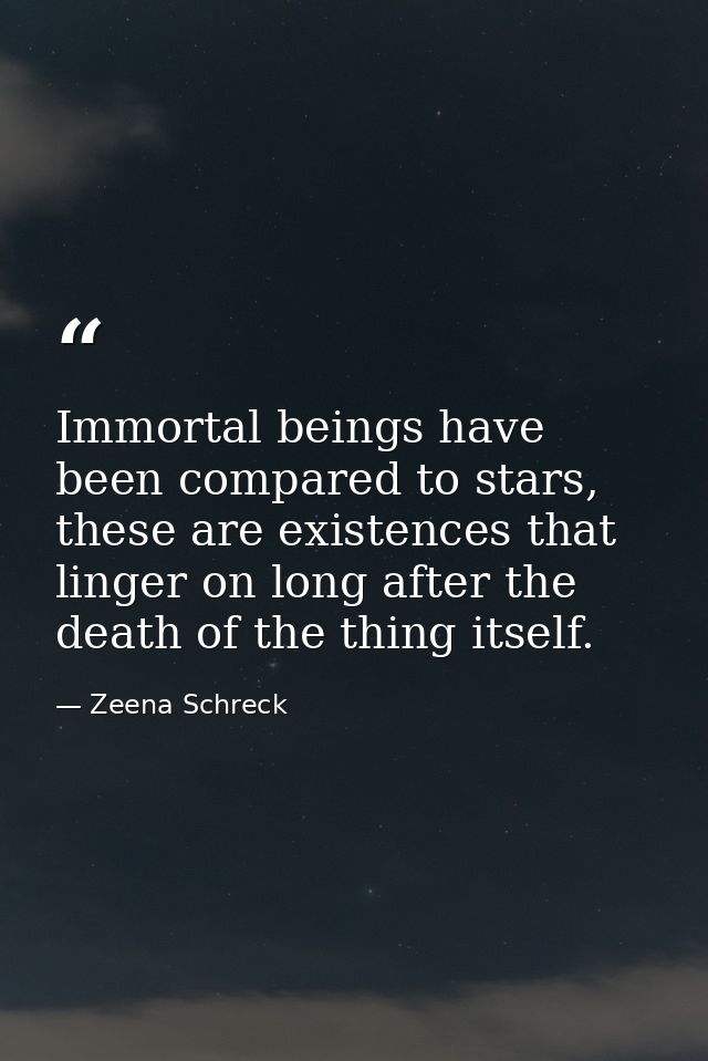 Immortal beings have been compared to stars, these are existences that linger on long after the death of the thing itsel — Zeena Schreck