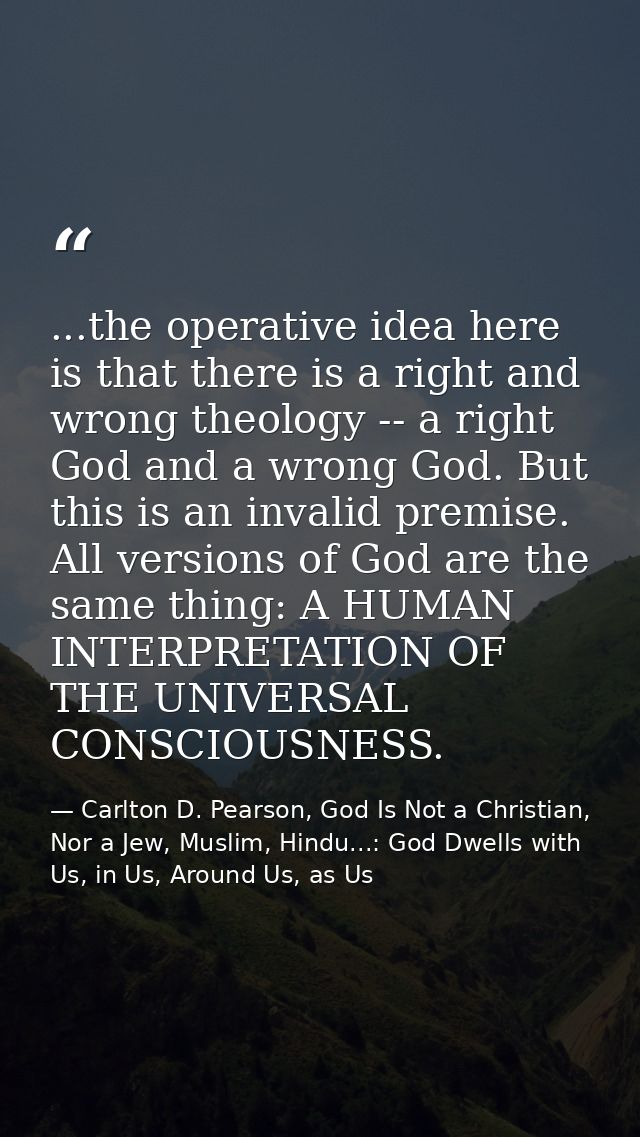 ...the operative idea here is that there is a right and wrong theology -- a right God and a wrong God. But this is an in — Carlton D. Pearson, God Is Not a Christian, Nor a Jew, Muslim, Hindu...: God Dwells with Us, in Us, Around Us, as Us
