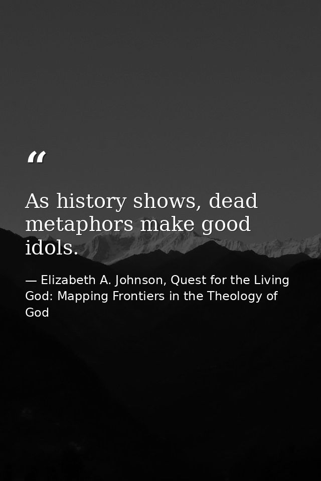 As history shows, dead metaphors make good idols. — Elizabeth A. Johnson, Quest for the Living God: Mapping Frontiers in the Theology of God