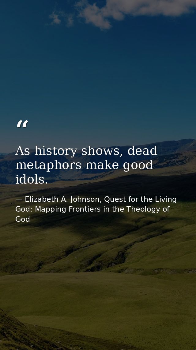 As history shows, dead metaphors make good idols. — Elizabeth A. Johnson, Quest for the Living God: Mapping Frontiers in the Theology of God