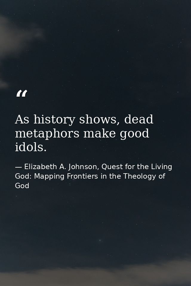As history shows, dead metaphors make good idols. — Elizabeth A. Johnson, Quest for the Living God: Mapping Frontiers in the Theology of God