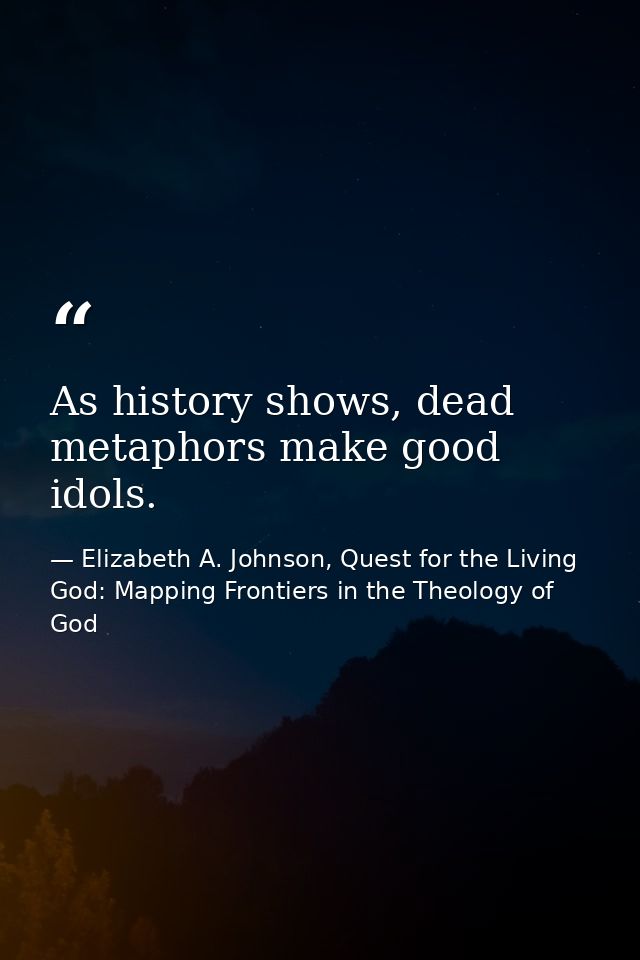 As history shows, dead metaphors make good idols. — Elizabeth A. Johnson, Quest for the Living God: Mapping Frontiers in the Theology of God