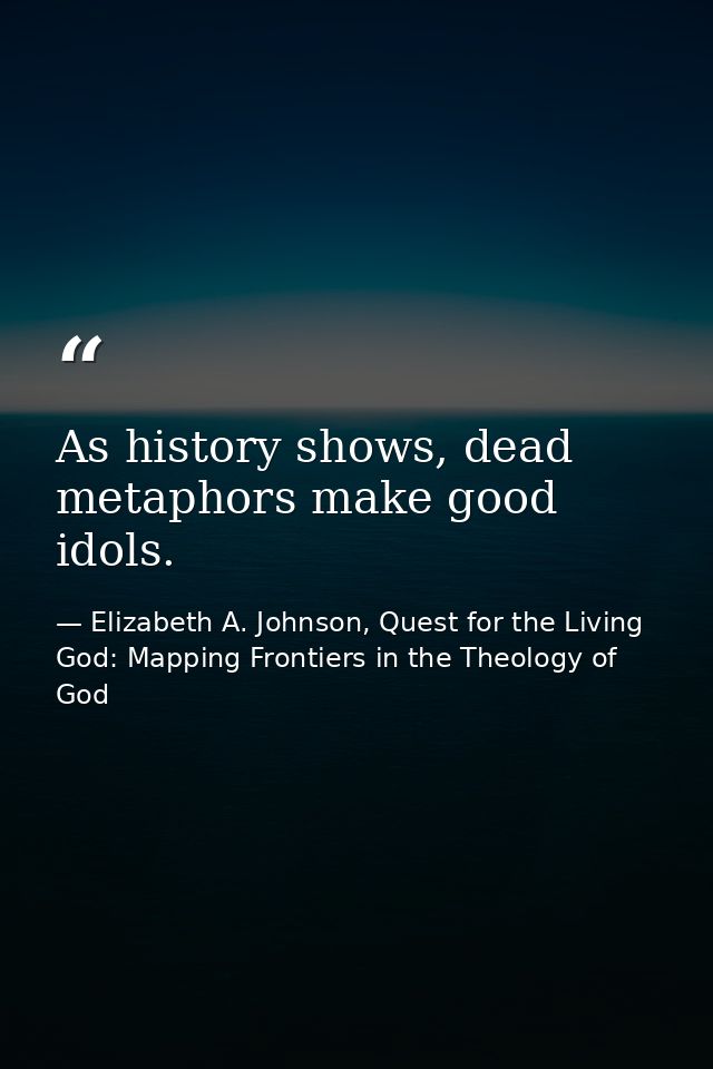 As history shows, dead metaphors make good idols. — Elizabeth A. Johnson, Quest for the Living God: Mapping Frontiers in the Theology of God