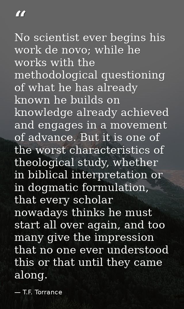 No scientist ever begins his work de novo; while he works with the methodological questioning of what he has already kno — T.F. Torrance