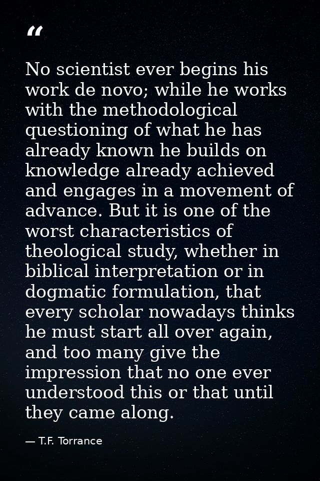 No scientist ever begins his work de novo; while he works with the methodological questioning of what he has already kno — T.F. Torrance