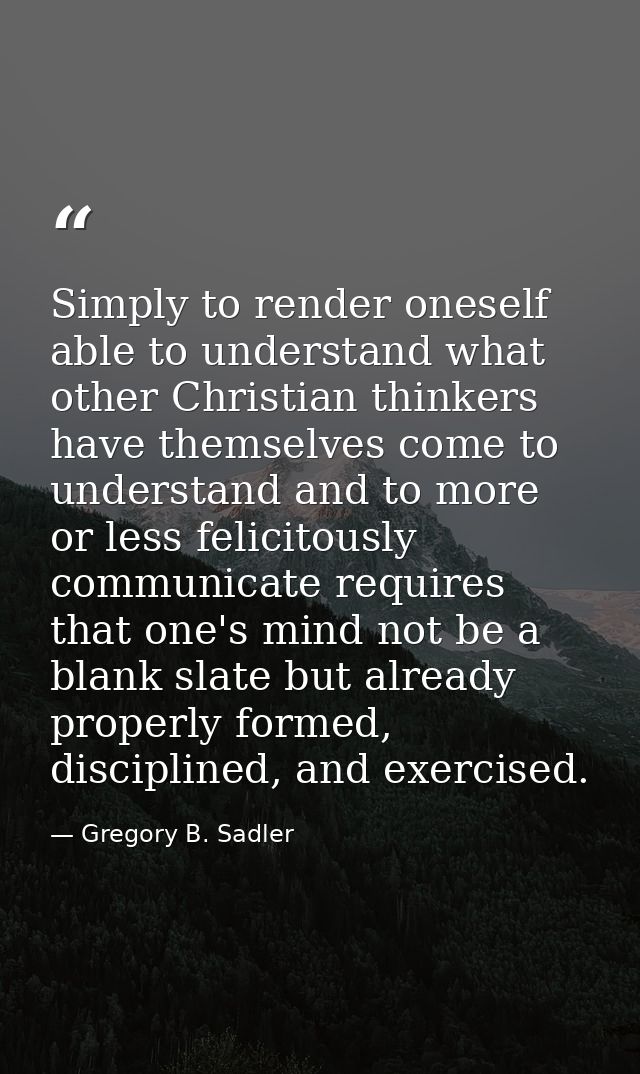 Simply to render oneself able to understand what other Christian thinkers have themselves come to understand and to more — Gregory B. Sadler