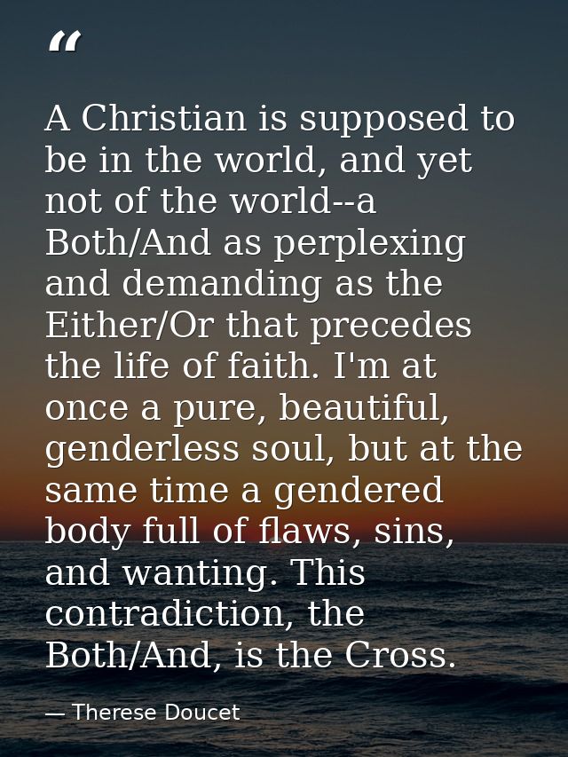 A Christian is supposed to be in the world, and yet not of the world--a Both/And as perplexing and demanding as the Eith — Therese Doucet