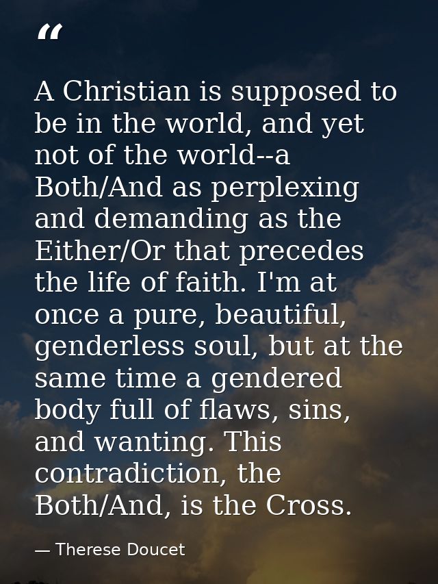 A Christian is supposed to be in the world, and yet not of the world--a Both/And as perplexing and demanding as the Eith — Therese Doucet