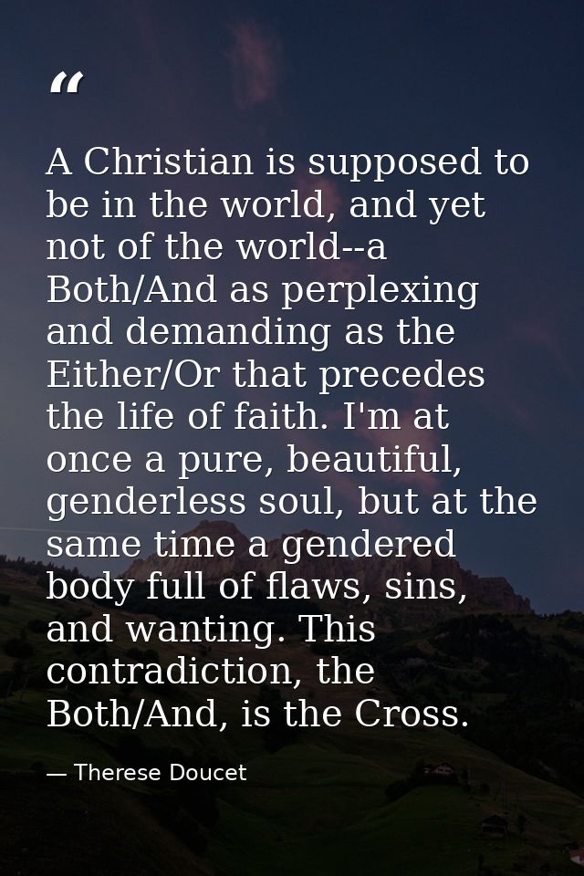 A Christian is supposed to be in the world, and yet not of the world--a Both/And as perplexing and demanding as the Eith — Therese Doucet