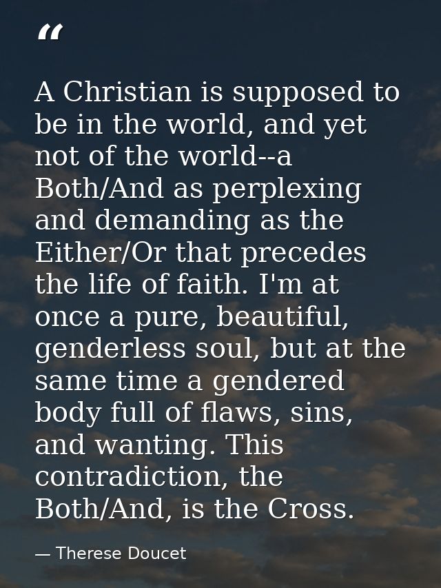 A Christian is supposed to be in the world, and yet not of the world--a Both/And as perplexing and demanding as the Eith — Therese Doucet