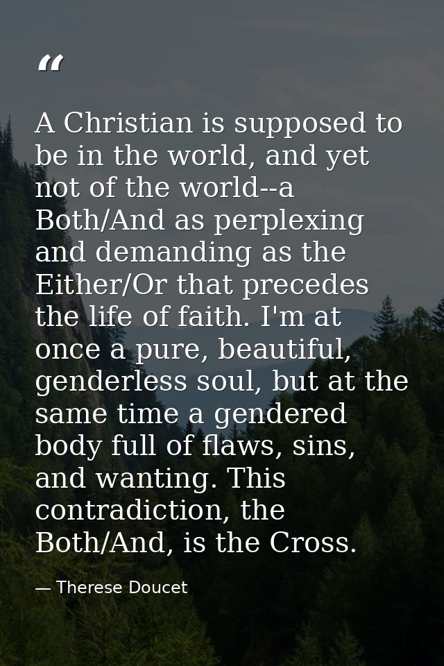 A Christian is supposed to be in the world, and yet not of the world--a Both/And as perplexing and demanding as the Eith — Therese Doucet