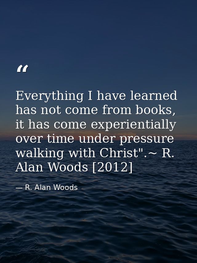 Everything I have learned has not come from books, it has come experientially over time under pressure walking with Chri — R. Alan Woods