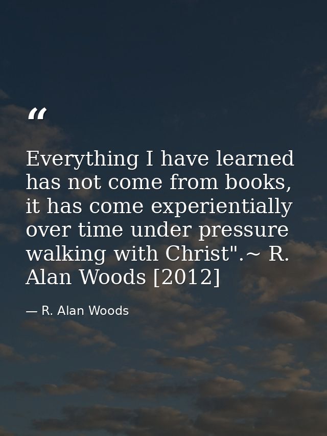 Everything I have learned has not come from books, it has come experientially over time under pressure walking with Chri — R. Alan Woods