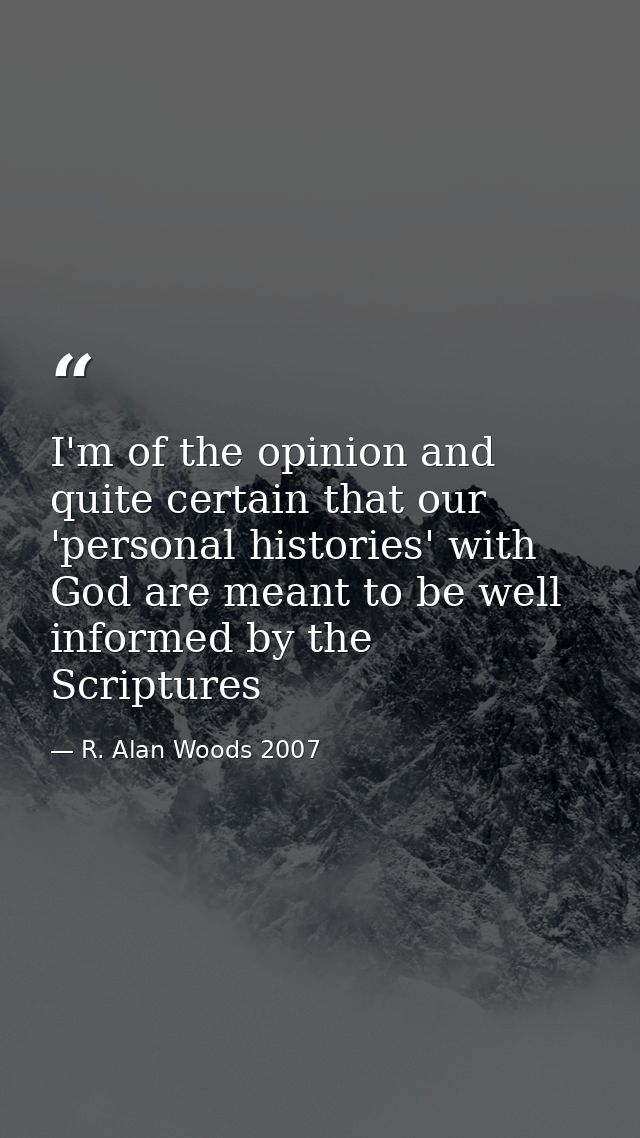 I'm of the opinion and quite certain that our 'personal histories' with God are meant to be well informed by the Scriptu — R. Alan Woods 2007