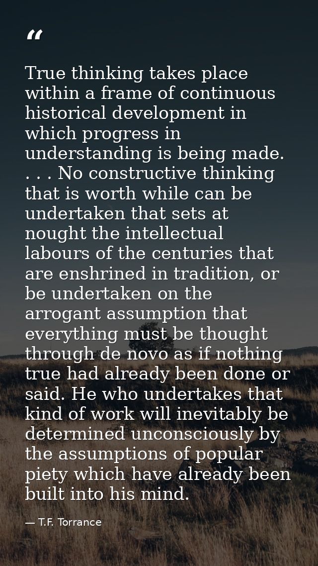 True thinking takes place within a frame of continuous historical development in which progress in understanding is bein — T.F. Torrance