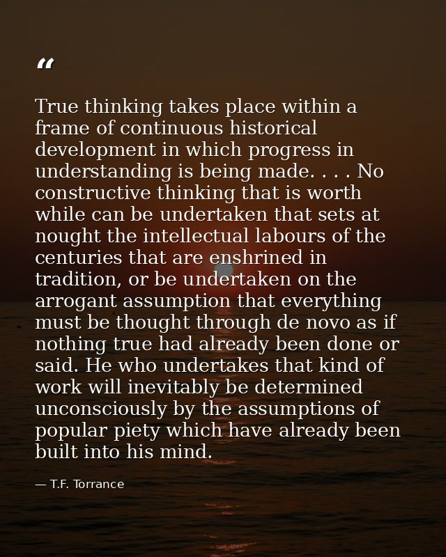 True thinking takes place within a frame of continuous historical development in which progress in understanding is bein — T.F. Torrance