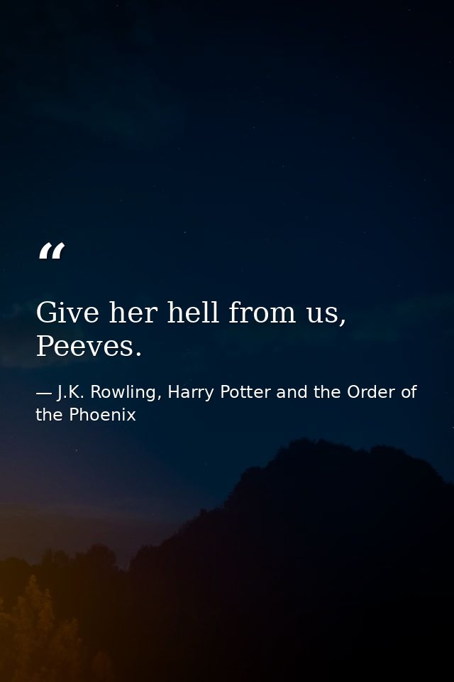 Give her hell from us, Peeves. — J.K. Rowling, Harry Potter and the Order of the Phoenix