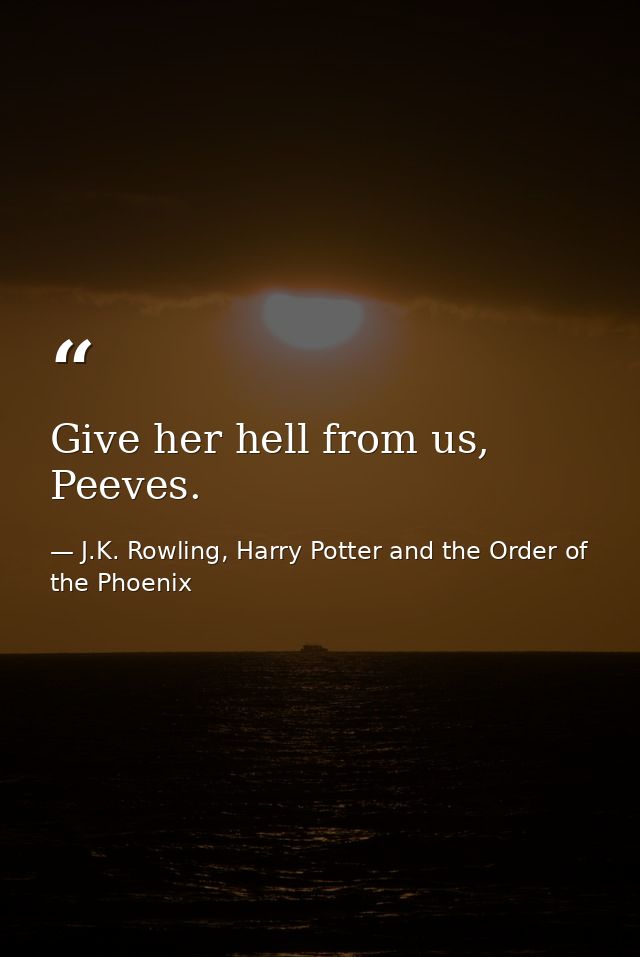 Give her hell from us, Peeves. — J.K. Rowling, Harry Potter and the Order of the Phoenix