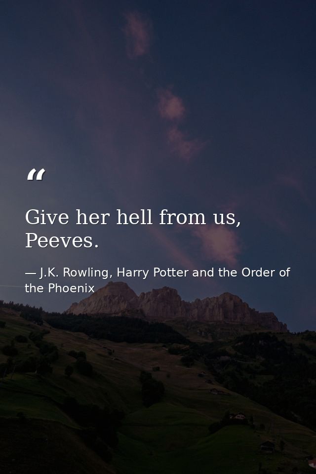 Give her hell from us, Peeves. — J.K. Rowling, Harry Potter and the Order of the Phoenix
