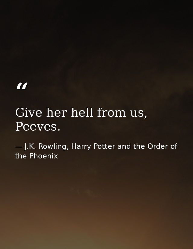 Give her hell from us, Peeves. — J.K. Rowling, Harry Potter and the Order of the Phoenix