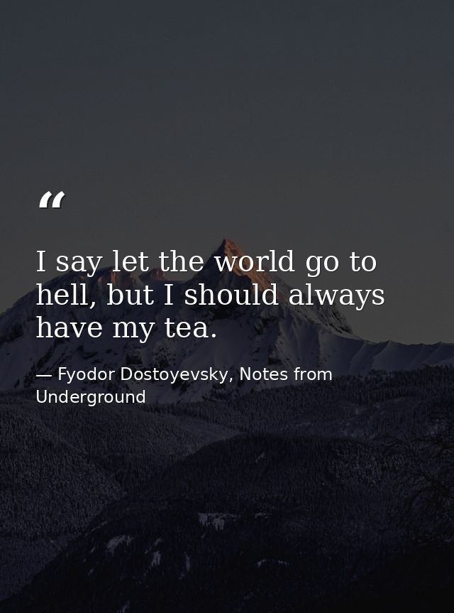 I say let the world go to hell, but I should always have my tea. — Fyodor Dostoyevsky, Notes from Underground