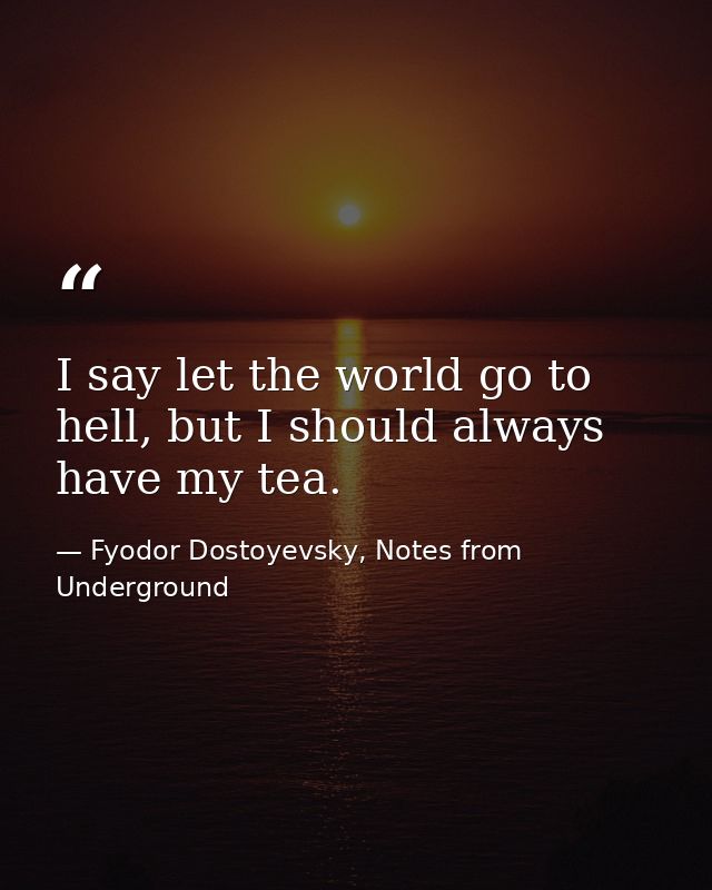 I say let the world go to hell, but I should always have my tea. — Fyodor Dostoyevsky, Notes from Underground