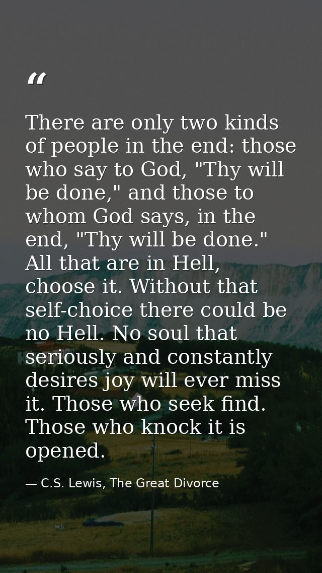 There are only two kinds of people in the end: those who say to God, "Thy will be done," and those to whom God says, in  — C.S. Lewis, The Great Divorce