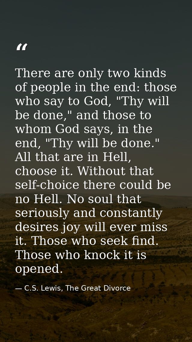 There are only two kinds of people in the end: those who say to God, "Thy will be done," and those to whom God says, in  — C.S. Lewis, The Great Divorce